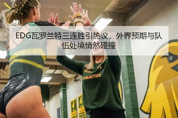 EDG瓦罗兰特三连胜引热议，外界预期与队伍处境悄然碰撞