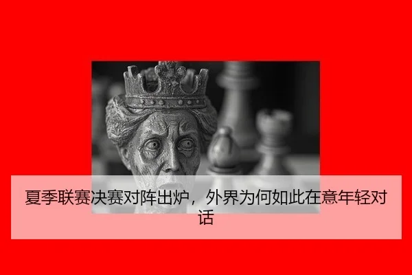 夏季联赛决赛对阵出炉，外界为何如此在意年轻对话